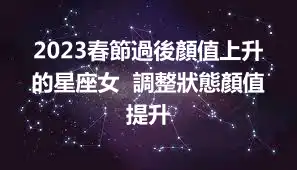 2023春節過後顏值上升的星座女  調整狀態顏值提升