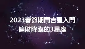 2023春節期間吉星入門 偏財降臨的3星座