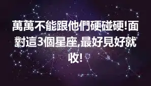 萬萬不能跟他們硬碰硬!面對這3個星座,最好見好就收!