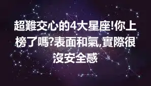 超難交心的4大星座!你上榜了嗎?表面和氣,實際很沒安全感