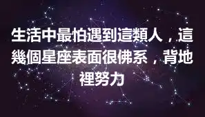 生活中最怕遇到這類人，這幾個星座表面很佛系，背地裡努力