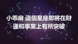 小乖麻 這個星座即將在財運和事業上有所突破