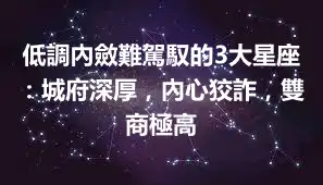 低調內斂難駕馭的3大星座：城府深厚，內心狡詐，雙商極高