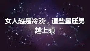 女人越是冷淡，這些星座男越上頭