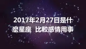 2017年2月27日是什麼星座 比較感情用事