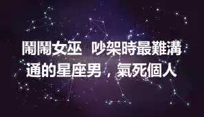 鬧鬧女巫  吵架時最難溝通的星座男，氣死個人