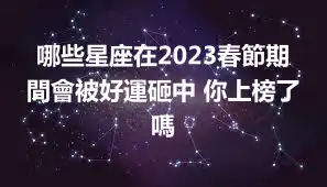 哪些星座在2023春節期間會被好運砸中 你上榜了嗎