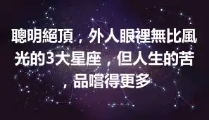 聰明絕頂，外人眼裡無比風光的3大星座，但人生的苦，品嚐得更多