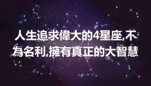 人生追求偉大的4星座,不為名利,擁有真正的大智慧