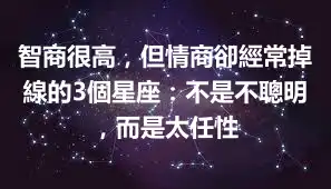 智商很高，但情商卻經常掉線的3個星座：不是不聰明，而是太任性