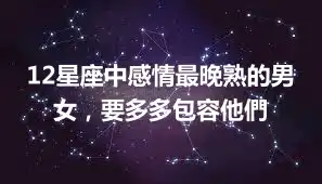 12星座中感情最晚熟的男女，要多多包容他們