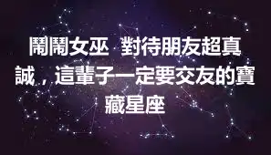 鬧鬧女巫  對待朋友超真誠，這輩子一定要交友的寶藏星座