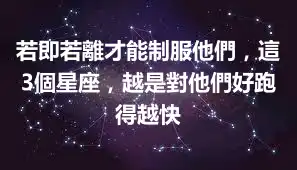 若即若離才能制服他們，這3個星座，越是對他們好跑得越快