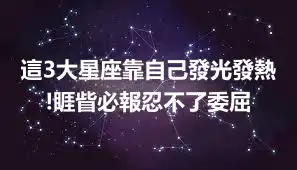 這3大星座靠自己發光發熱!睚眥必報忍不了委屈