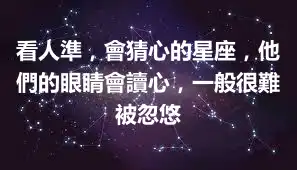 看人準，會猜心的星座，他們的眼睛會讀心，一般很難被忽悠
