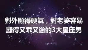 對外顯得硬氣，對老婆容易顯得又乖又慫的3大星座男