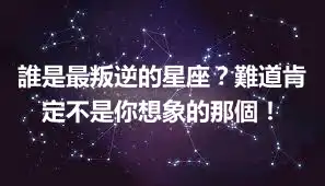 誰是最叛逆的星座？難道肯定不是你想象的那個！