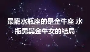 最寵水瓶座的是金牛座 水瓶男與金牛女的結局