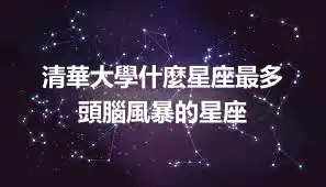 清華大學什麼星座最多  頭腦風暴的星座