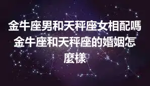金牛座男和天秤座女相配嗎 金牛座和天秤座的婚姻怎麼樣