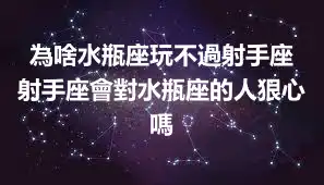 為啥水瓶座玩不過射手座 射手座會對水瓶座的人狠心嗎