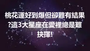 桃花運好到爆但卻難有結果?這3大星座在愛裡總是難抉擇!