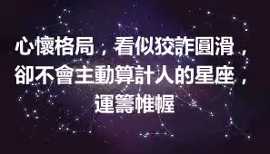 心懷格局，看似狡詐圓滑，卻不會主動算計人的星座，運籌帷幄