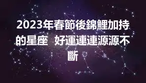 2023年春節後錦鯉加持的星座  好運連連源源不斷