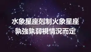 水象星座剋制火象星座  孰強孰弱視情況而定