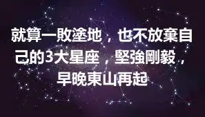 就算一敗塗地，也不放棄自己的3大星座，堅強剛毅，早晚東山再起