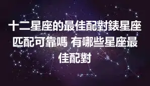 十二星座的最佳配對錶星座匹配可靠嗎 有哪些星座最佳配對