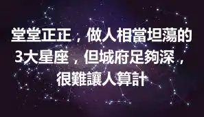 堂堂正正，做人相當坦蕩的3大星座，但城府足夠深，很難讓人算計
