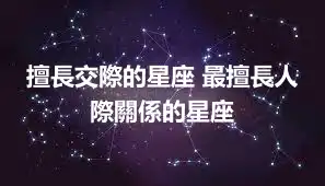 擅長交際的星座 最擅長人際關係的星座