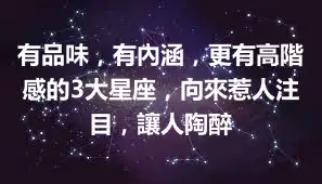 有品味，有內涵，更有高階感的3大星座，向來惹人注目，讓人陶醉