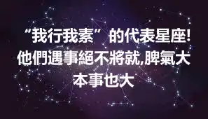 “我行我素”的代表星座!他們遇事絕不將就,脾氣大本事也大