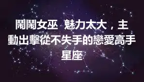 鬧鬧女巫  魅力太大，主動出擊從不失手的戀愛高手星座