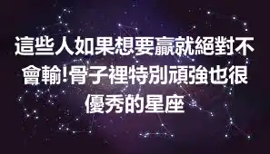 這些人如果想要贏就絕對不會輸!骨子裡特別頑強也很優秀的星座