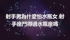 射手男為什麼怕水瓶女 射手座鬥得過水瓶座嗎