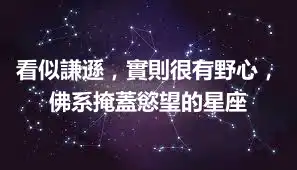 看似謙遜，實則很有野心，佛系掩蓋慾望的星座