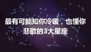 最有可能知你冷暖，也懂你悲歡的3大星座