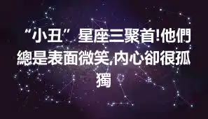 “小丑”星座三聚首!他們總是表面微笑,內心卻很孤獨