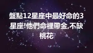 盤點12星座中最好命的3星座!他們命裡帶金,不缺桃花