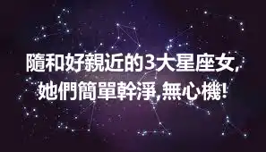 隨和好親近的3大星座女,她們簡單幹淨,無心機!