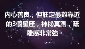 內心善良，但註定最難靠近的3個星座，神祕莫測，疏離感非常強