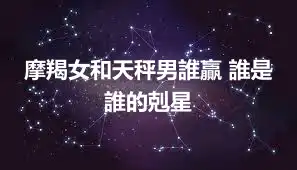 摩羯女和天秤男誰贏 誰是誰的剋星