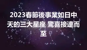 2023春節後事業如日中天的三大星座 驚喜接連而至