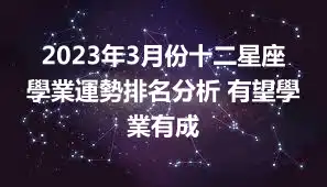 2023年3月份十二星座學業運勢排名分析 有望學業有成