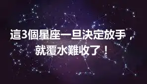 這3個星座一旦決定放手，就覆水難收了！