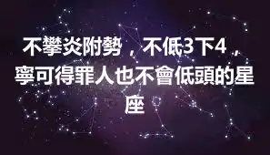不攀炎附勢，不低3下4，寧可得罪人也不會低頭的星座
