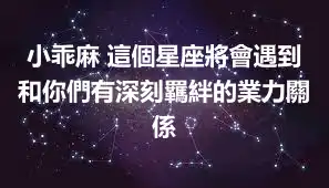 小乖麻 這個星座將會遇到和你們有深刻羈絆的業力關係